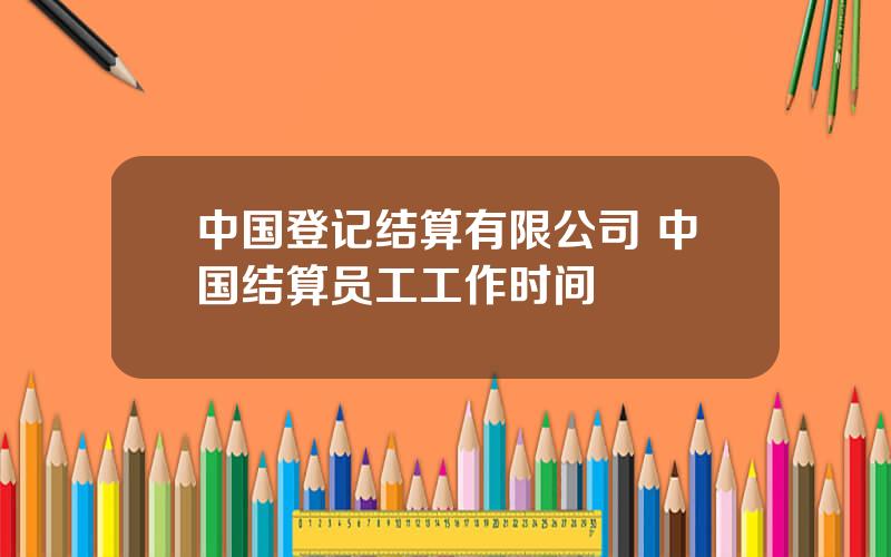 中国登记结算有限公司 中国结算员工工作时间